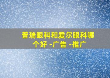 普瑞眼科和爱尔眼科哪个好 -广告 -推广